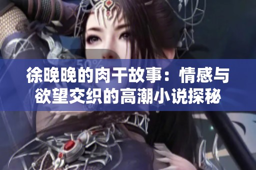 徐晚晚的肉干故事：情感与欲望交织的高潮小说探秘