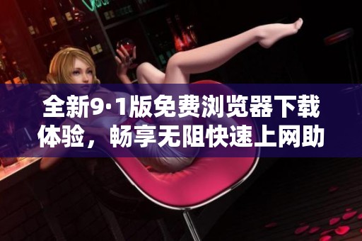 全新9·1版免费浏览器下载体验，畅享无阻快速上网助手