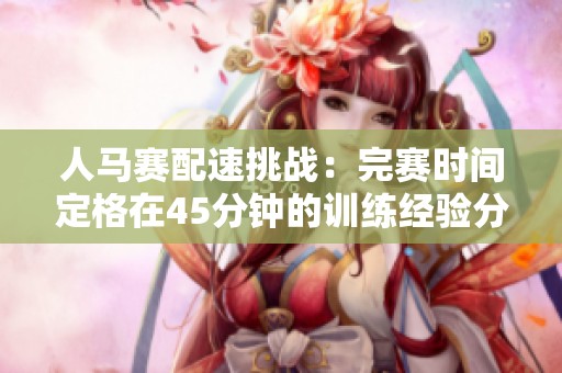 人马赛配速挑战：完赛时间定格在45分钟的训练经验分享