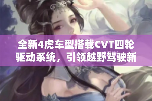 全新4虎车型搭载CVT四轮驱动系统，引领越野驾驶新风潮