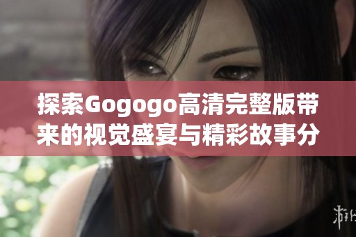 探索Gogogo高清完整版带来的视觉盛宴与精彩故事分析