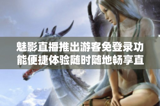魅影直播推出游客免登录功能便捷体验随时随地畅享直播乐趣