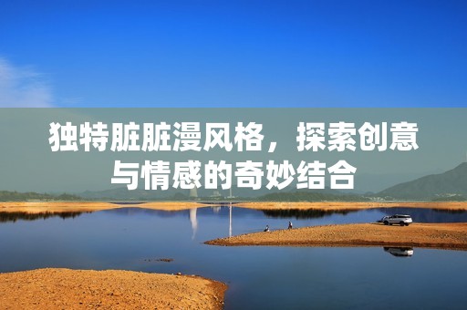 独特脏脏漫风格，探索创意与情感的奇妙结合