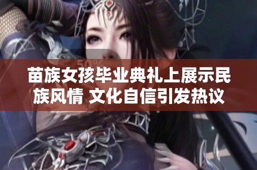 苗族女孩毕业典礼上展示民族风情 文化自信引发热议