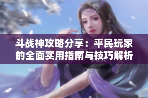 斗战神攻略分享：平民玩家的全面实用指南与技巧解析