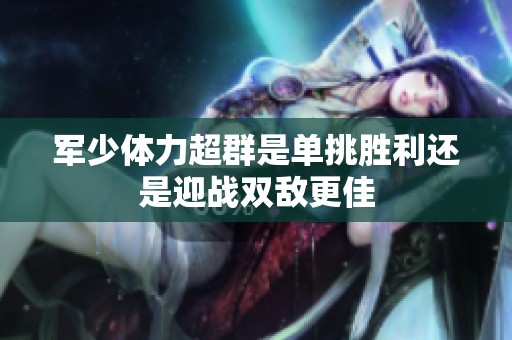 军少体力超群是单挑胜利还是迎战双敌更佳