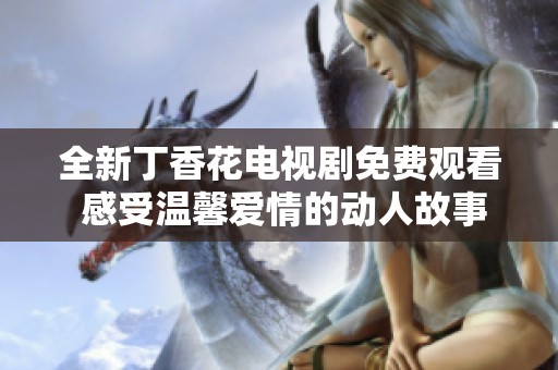 全新丁香花电视剧免费观看 感受温馨爱情的动人故事