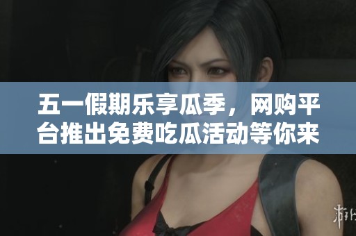 五一假期乐享瓜季，网购平台推出免费吃瓜活动等你来参与