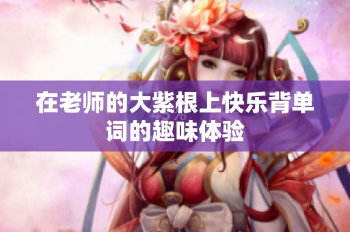 在老师的大紫根上快乐背单词的趣味体验