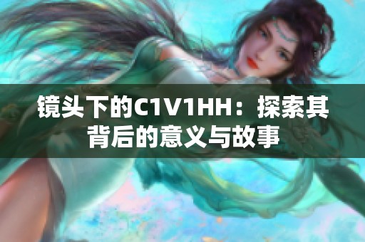镜头下的C1V1HH：探索其背后的意义与故事