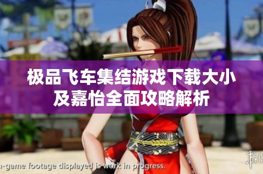 极品飞车集结游戏下载大小及嘉怡全面攻略解析