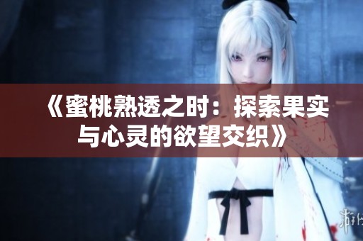 《蜜桃熟透之时：探索果实与心灵的欲望交织》