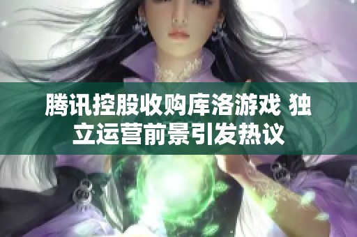 腾讯控股收购库洛游戏 独立运营前景引发热议