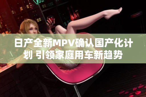 日产全新MPV确认国产化计划 引领家庭用车新趋势