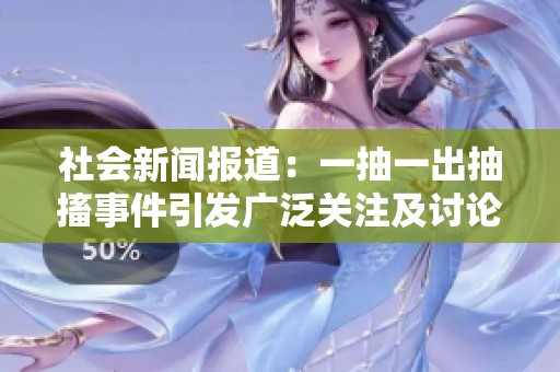 社会新闻报道：一抽一出抽搐事件引发广泛关注及讨论