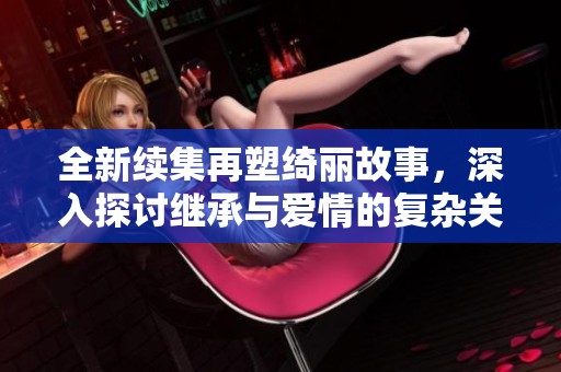 全新续集再塑绮丽故事，深入探讨继承与爱情的复杂关系