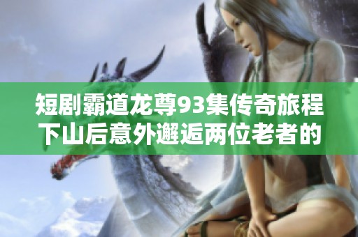 短剧霸道龙尊93集传奇旅程下山后意外邂逅两位老者的奇遇故事