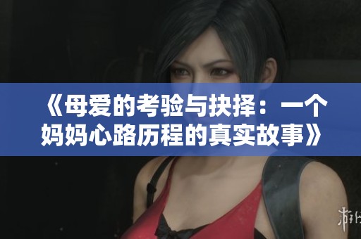 《母爱的考验与抉择：一个妈妈心路历程的真实故事》