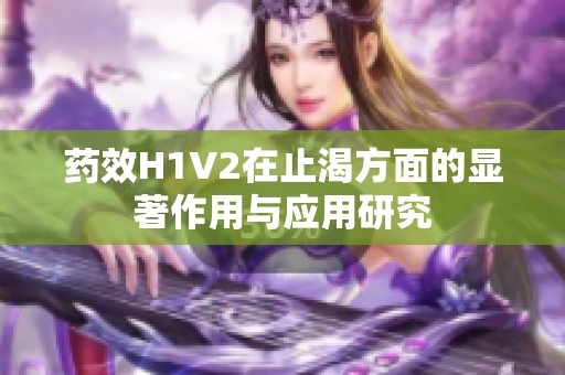 药效H1V2在止渴方面的显著作用与应用研究