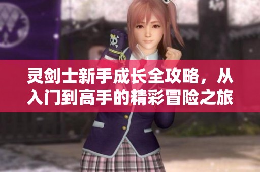 灵剑士新手成长全攻略，从入门到高手的精彩冒险之旅