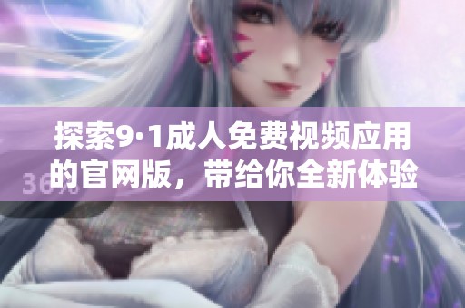 探索9·1成人免费视频应用的官网版，带给你全新体验与便利
