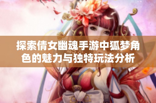 探索倩女幽魂手游中狐梦角色的魅力与独特玩法分析