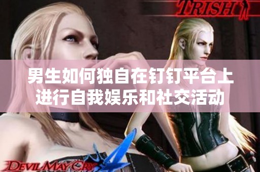 男生如何独自在钉钉平台上进行自我娱乐和社交活动