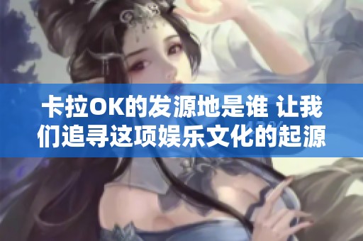 卡拉OK的发源地是谁 让我们追寻这项娱乐文化的起源故事