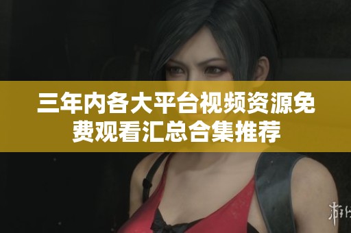 三年内各大平台视频资源免费观看汇总合集推荐
