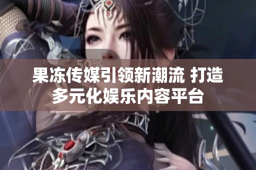 果冻传媒引领新潮流 打造多元化娱乐内容平台