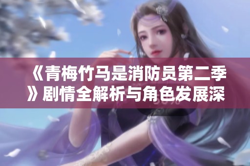 《青梅竹马是消防员第二季》剧情全解析与角色发展深度剖析
