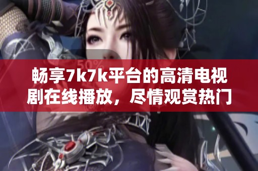畅享7k7k平台的高清电视剧在线播放，尽情观赏热门剧集！