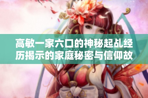 高敏一家六口的神秘起乩经历揭示的家庭秘密与信仰故事