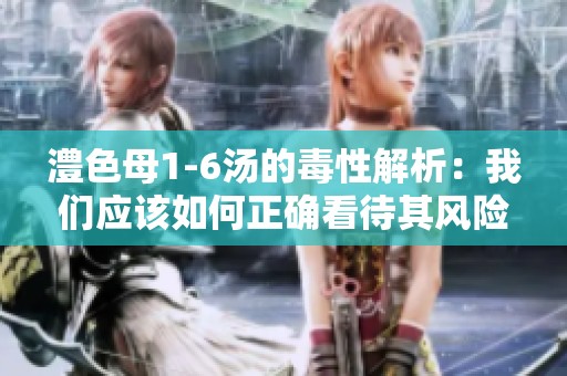 澧色母1-6汤的毒性解析：我们应该如何正确看待其风险