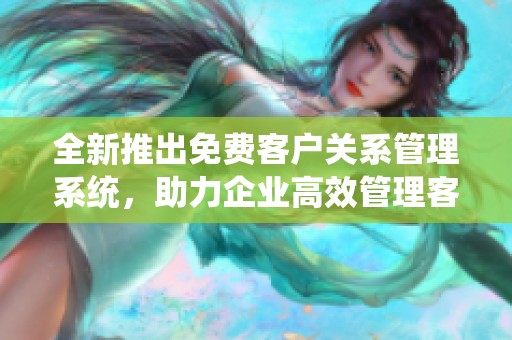全新推出免费客户关系管理系统，助力企业高效管理客户资源