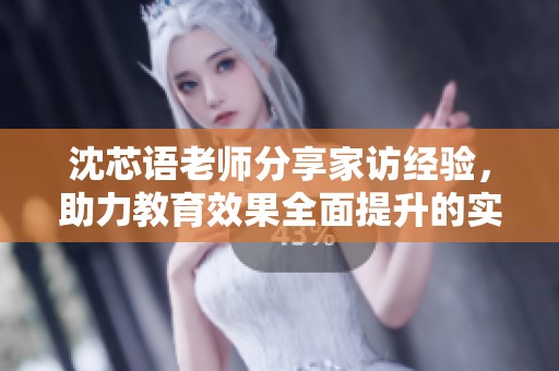 沈芯语老师分享家访经验，助力教育效果全面提升的实用指南