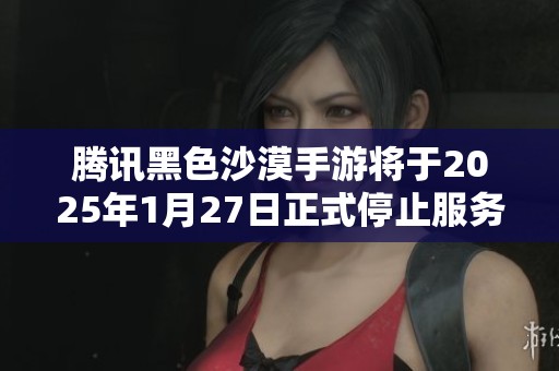 腾讯黑色沙漠手游将于2025年1月27日正式停止服务的公告