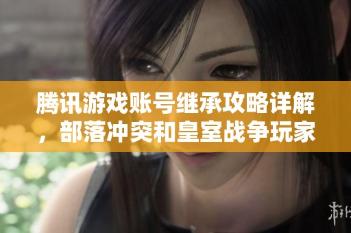 腾讯游戏账号继承攻略详解，部落冲突和皇室战争玩家必读指南