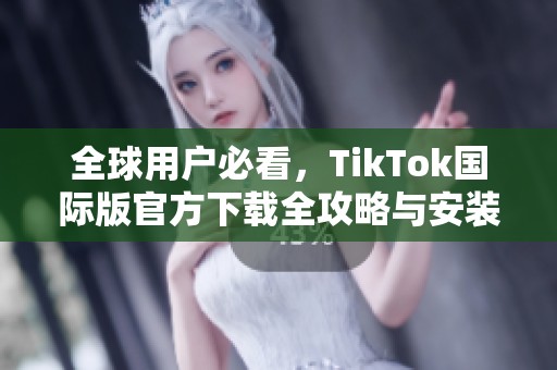 全球用户必看，TikTok国际版官方下载全攻略与安装指南