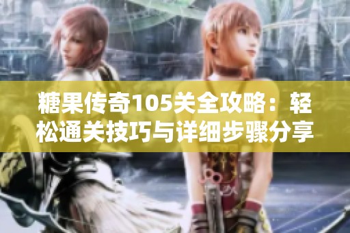 糖果传奇105关全攻略：轻松通关技巧与详细步骤分享