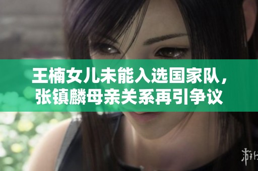 王楠女儿未能入选国家队，张镇麟母亲关系再引争议