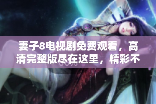 妻子8电视剧免费观看，高清完整版尽在这里，精彩不容错过