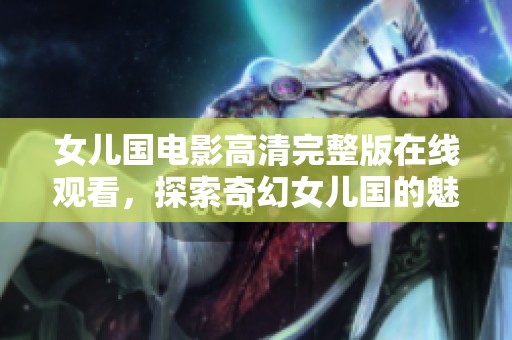 女儿国电影高清完整版在线观看，探索奇幻女儿国的魅力