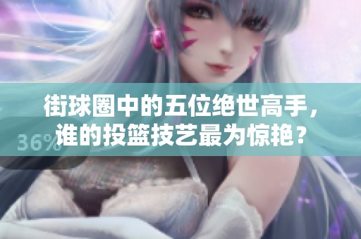 街球圈中的五位绝世高手，谁的投篮技艺最为惊艳？