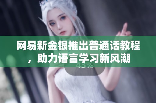 网易新金银推出普通话教程，助力语言学习新风潮
