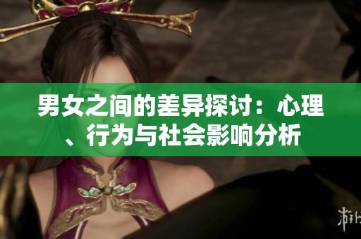 男女之间的差异探讨：心理、行为与社会影响分析