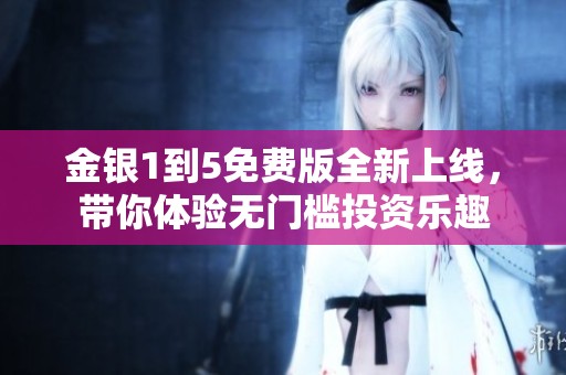 金银1到5免费版全新上线，带你体验无门槛投资乐趣