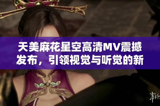 天美麻花星空高清MV震撼发布，引领视觉与听觉的新潮流