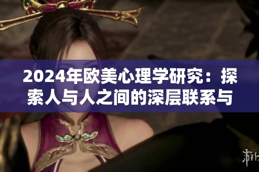 2024年欧美心理学研究：探索人与人之间的深层联系与影响