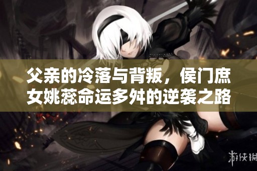 父亲的冷落与背叛，侯门庶女姚蕊命运多舛的逆袭之路